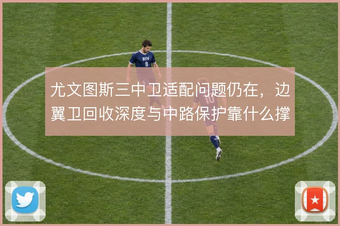 尤文图斯三中卫适配问题仍在，边翼卫回收深度与中路保护靠什么撑住