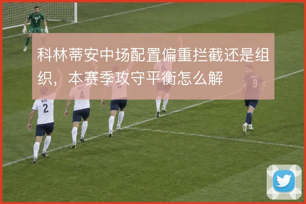 科林蒂安中场配置偏重拦截还是组织，本赛季攻守平衡怎么解