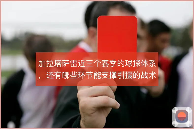 加拉塔萨雷近三个赛季的球探体系，还有哪些环节能支撑引援的战术适配