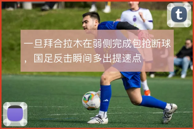 一旦拜合拉木在弱侧完成包抢断球，国足反击瞬间多出提速点
