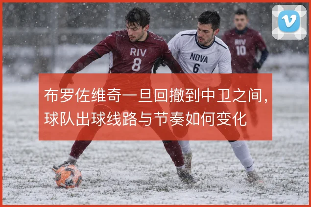 布罗佐维奇一旦回撤到中卫之间，球队出球线路与节奏如何变化