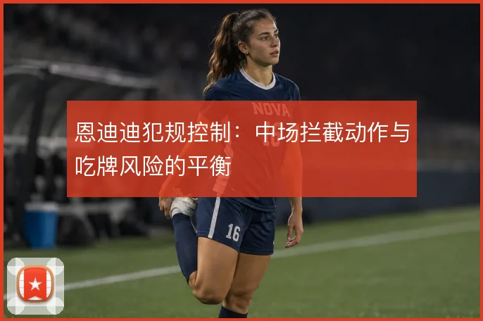 恩迪迪犯规控制：中场拦截动作与吃牌风险的平衡