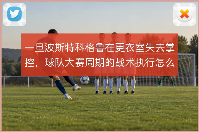 一旦波斯特科格鲁在更衣室失去掌控，球队大赛周期的战术执行怎么解