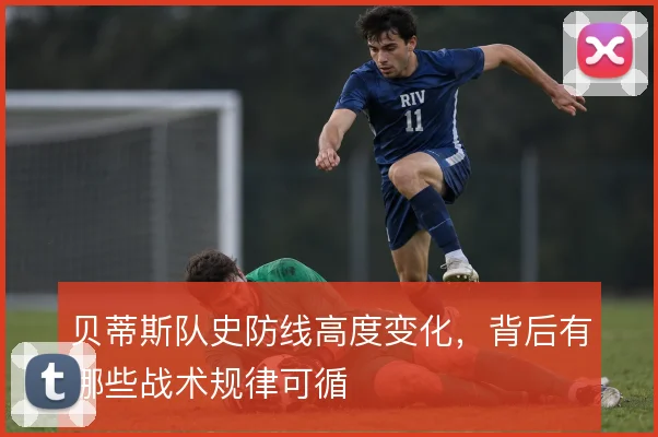 贝蒂斯队史防线高度变化，背后有哪些战术规律可循