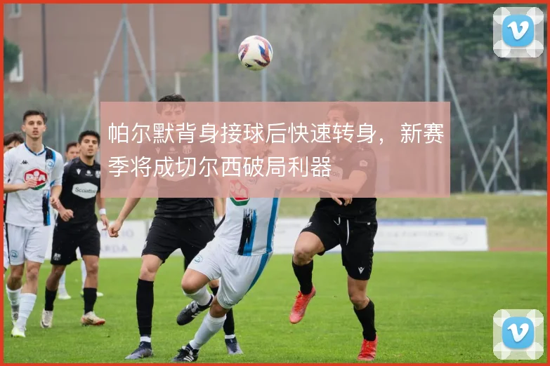 帕尔默背身接球后快速转身，新赛季将成切尔西破局利器