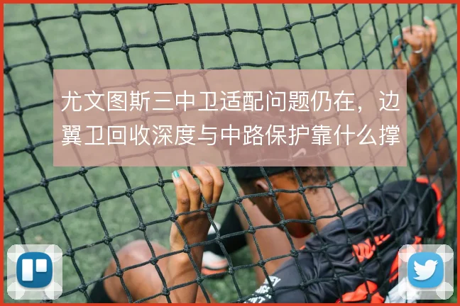 尤文图斯三中卫适配问题仍在,边翼卫回收深度与中路保护靠什么撑住