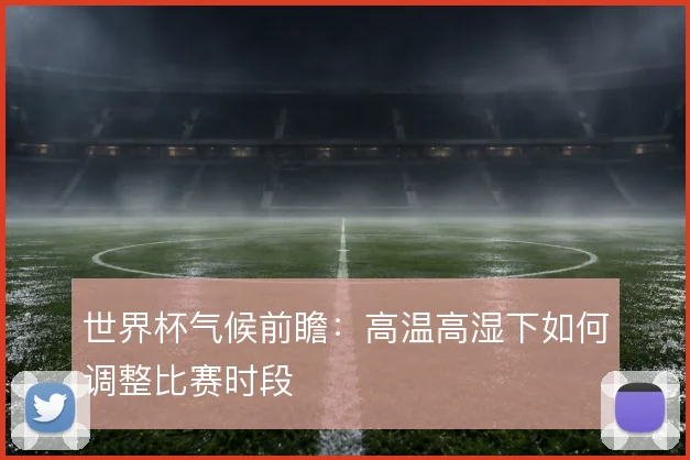 世界杯气候前瞻：高温高湿下如何调整比赛时段