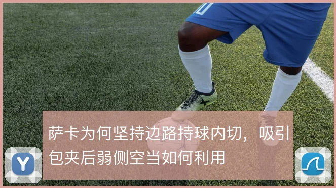 萨卡为何坚持边路持球内切,吸引包夹后弱侧空当如何利用