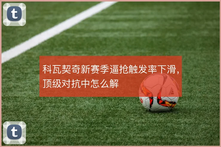 科瓦契奇新赛季逼抢触发率下滑，顶级对抗中怎么解