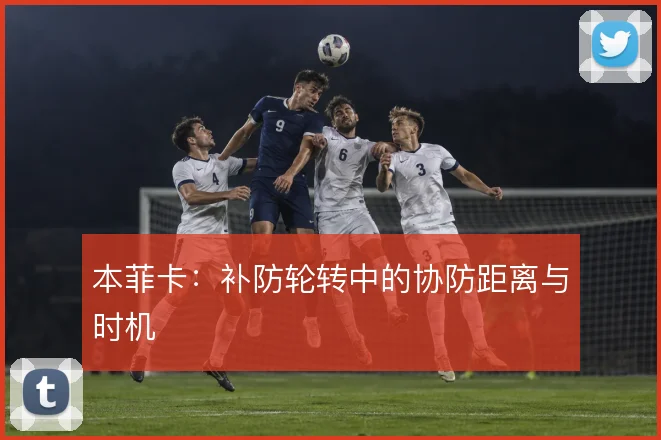 本菲卡：补防轮转中的协防距离与时机