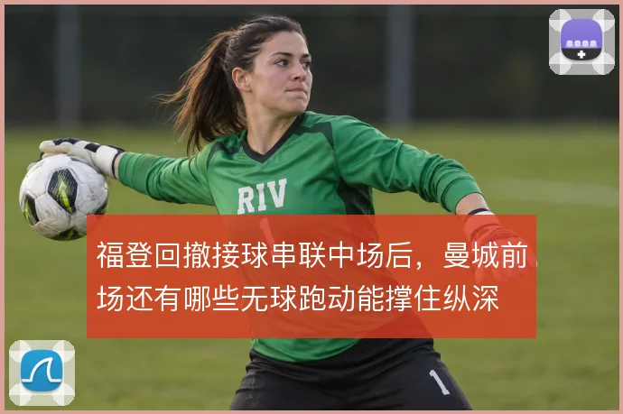 福登回撤接球串联中场后，曼城前场还有哪些无球跑动能撑住纵深