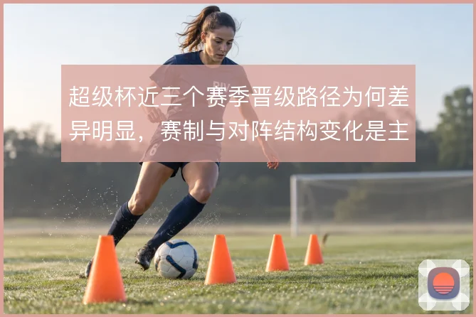 超级杯近三个赛季晋级路径为何差异明显，赛制与对阵结构变化是主因