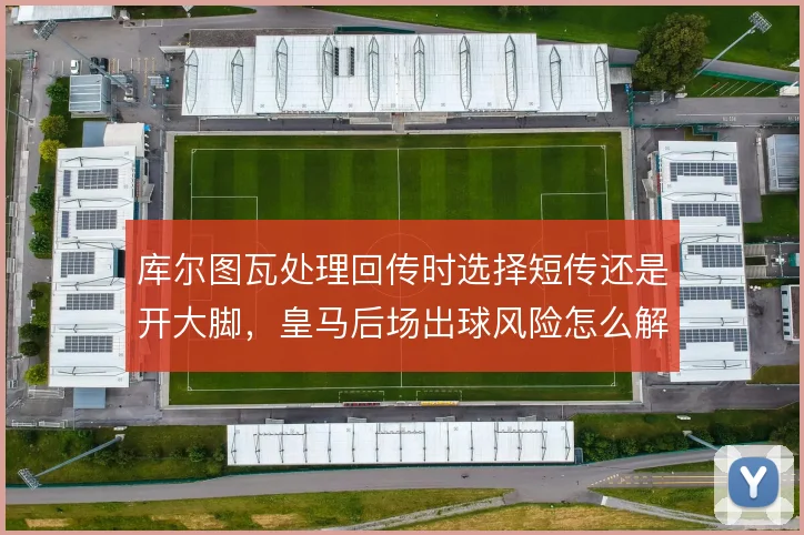 库尔图瓦处理回传时选择短传还是开大脚,皇马后场出球风险怎么解