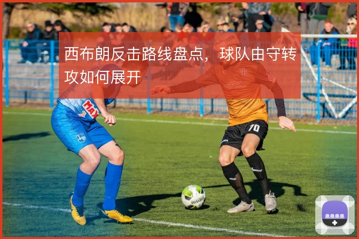 西布朗反击路线盘点,球队由守转攻如何展开