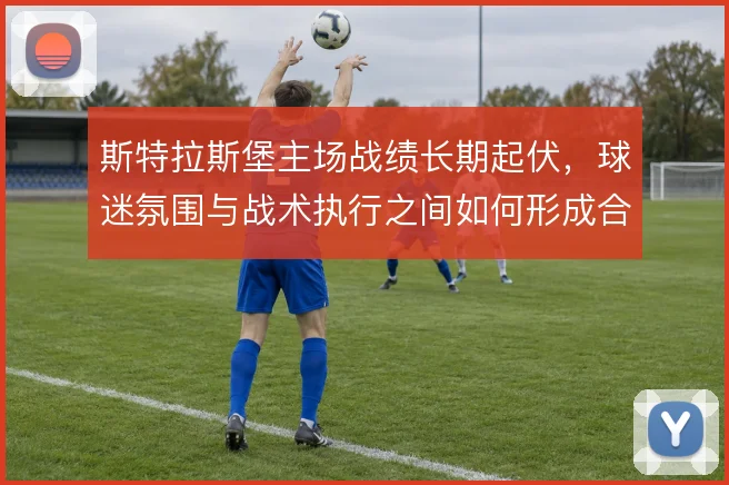 斯特拉斯堡主场战绩长期起伏，球迷氛围与战术执行之间如何形成合力