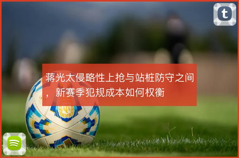 蒋光太侵略性上抢与站桩防守之间，新赛季犯规成本如何权衡