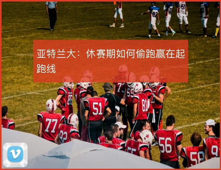 亚特兰大:休赛期如何偷跑赢在起跑线
