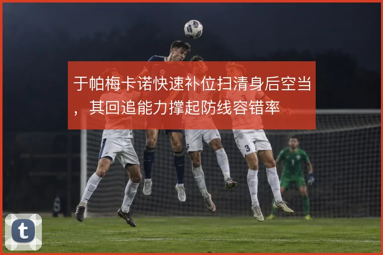于帕梅卡诺快速补位扫清身后空当，其回追能力撑起防线容错率