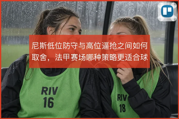 尼斯低位防守与高位逼抢之间如何取舍,法甲赛场哪种策略更适合球队
