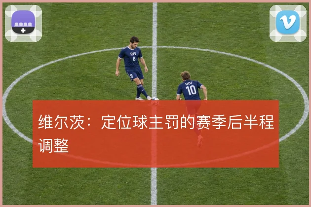 维尔茨:定位球主罚的赛季后半程调整