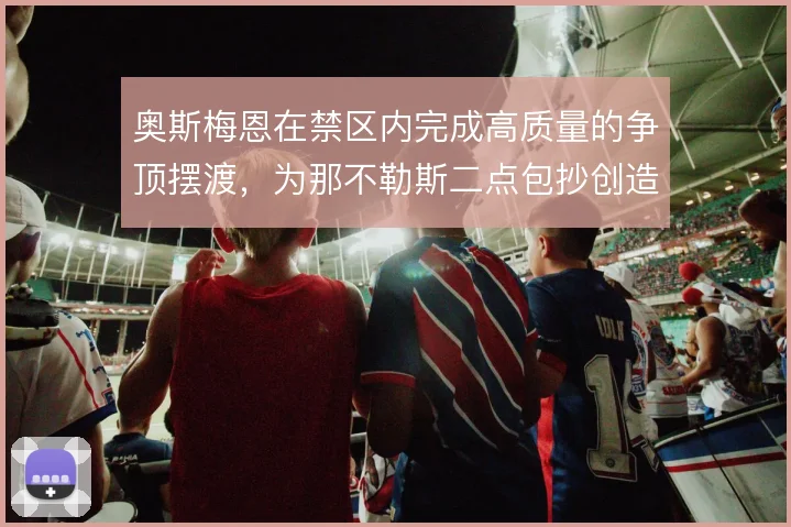奥斯梅恩在禁区内完成高质量的争顶摆渡，为那不勒斯二点包抄创造持续威胁